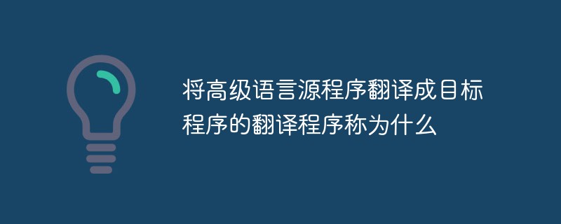 將高級(jí)語(yǔ)言源程序翻譯成目標(biāo)程序的翻譯程序稱(chēng)為什么