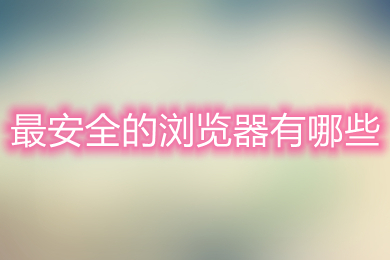 最安全的瀏覽器有哪些 最安全的瀏覽器推薦