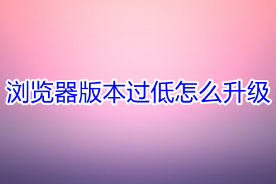 瀏覽器版本過低怎么升級 電腦ie瀏覽器版本過低的升級方法