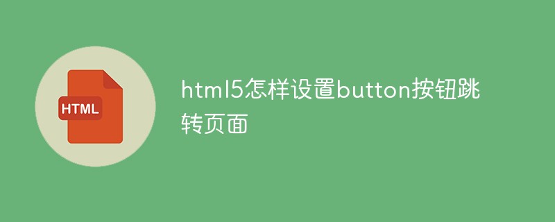 html5怎樣設(shè)置button按鈕跳轉(zhuǎn)頁面