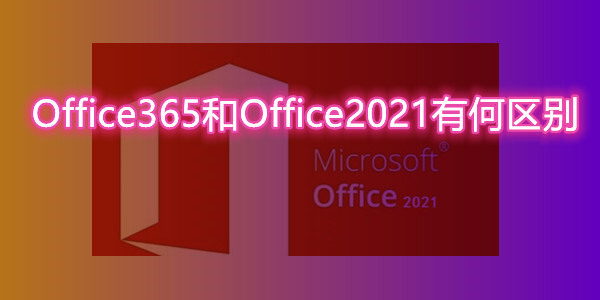 Office365和Office2021有何區別 一文教你office軟件怎么選