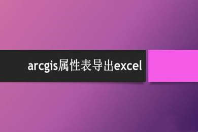 arcgis屬性表導出excel操作方法 arcgis屬性表怎么導出excel