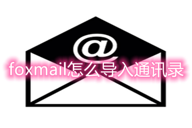 foxmail怎么導(dǎo)入通訊錄 foxmail批量導(dǎo)入通訊錄的方法