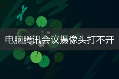 電腦騰訊會(huì)議攝像頭打不開(kāi) 騰訊會(huì)議如何開(kāi)啟攝像頭
