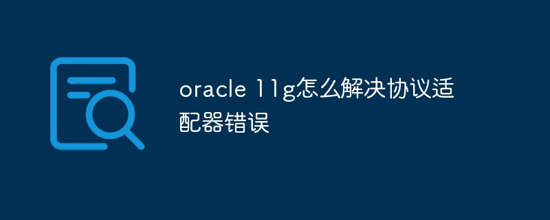 oracle 11g怎么解決協(xié)議適配器錯誤