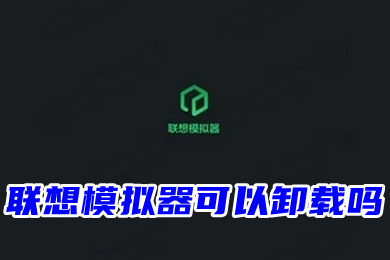 聯(lián)想模擬器可以卸載嗎 如何卸載聯(lián)想模擬器