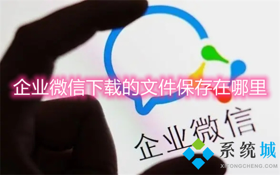 企業(yè)微信下載的文件保存在哪里 企業(yè)微信文件保存位置