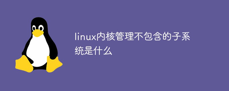 linux內核管理不包含的子系統是什么