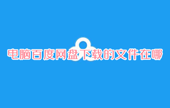 電腦百度網盤下載的文件在哪 電腦百度網盤下載的文件位置介紹