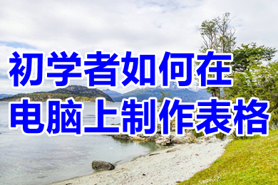 初學者如何在電腦上制作表格 電腦怎么做表格初學者入門教程